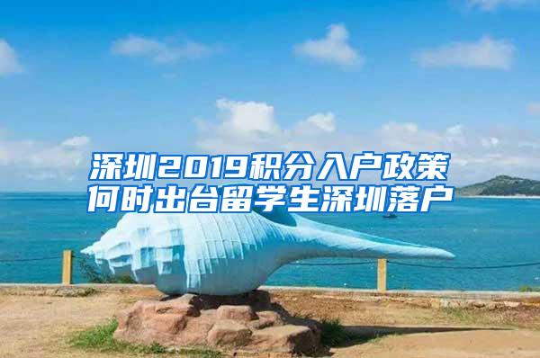 深圳2019积分入户政策何时出台留学生深圳落户