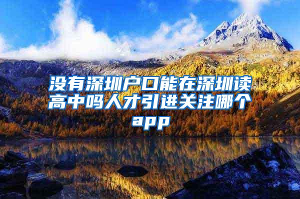 没有深圳户口能在深圳读高中吗人才引进关注哪个app