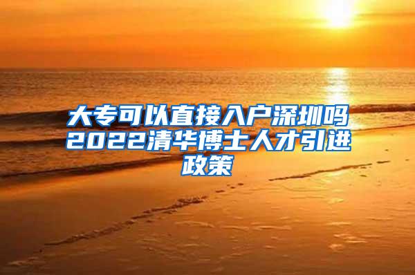 大专可以直接入户深圳吗2022清华博士人才引进政策