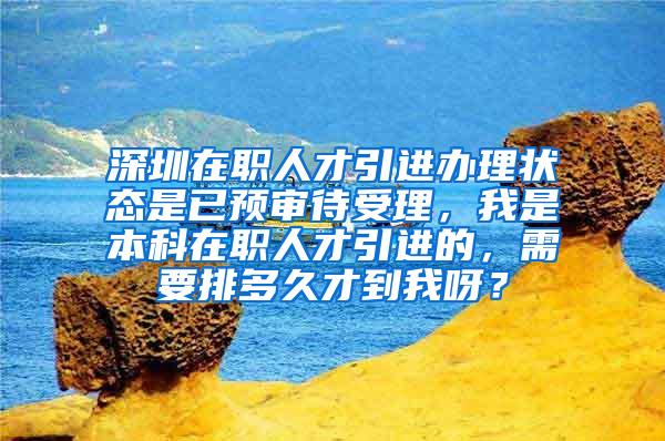 深圳在职人才引进办理状态是已预审待受理，我是本科在职人才引进的，需要排多久才到我呀？