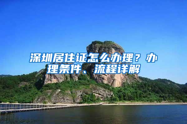 深圳居住证怎么办理？办理条件、流程详解