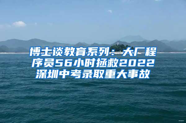 博士谈教育系列：大厂程序员56小时拯救2022深圳中考录取重大事故