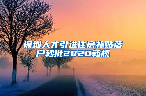 深圳人才引进住房补贴落户秒批2020新规