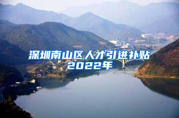 深圳南山区人才引进补贴2022年