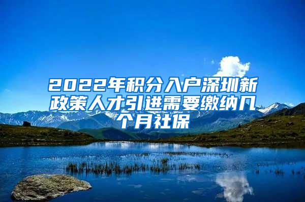 2022年积分入户深圳新政策人才引进需要缴纳几个月社保