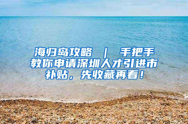 海归岛攻略 ｜ 手把手教你申请深圳人才引进市补贴，先收藏再看！