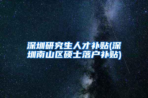 深圳研究生人才补贴(深圳南山区硕士落户补贴)