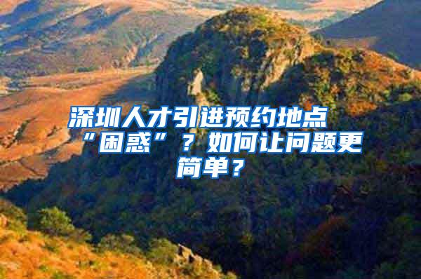 深圳人才引进预约地点“困惑”？如何让问题更简单？