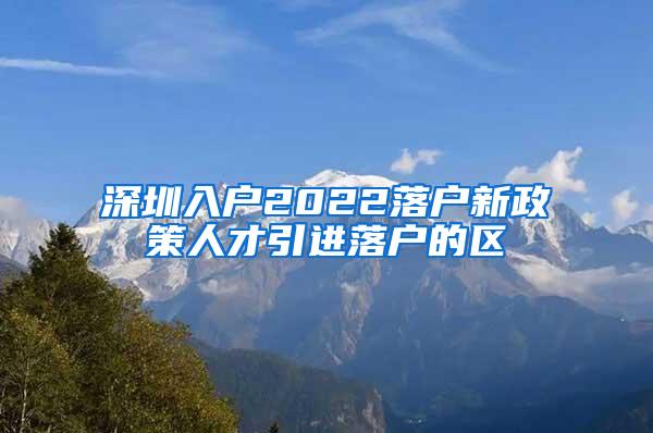 深圳入户2022落户新政策人才引进落户的区