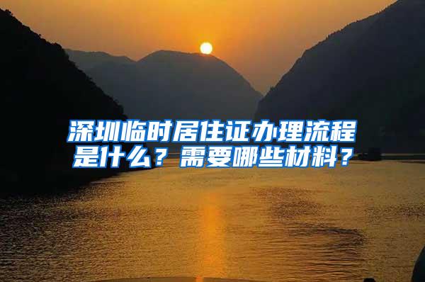 深圳临时居住证办理流程是什么？需要哪些材料？