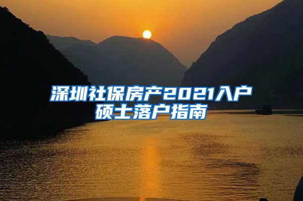 深圳社保房产2021入户硕士落户指南