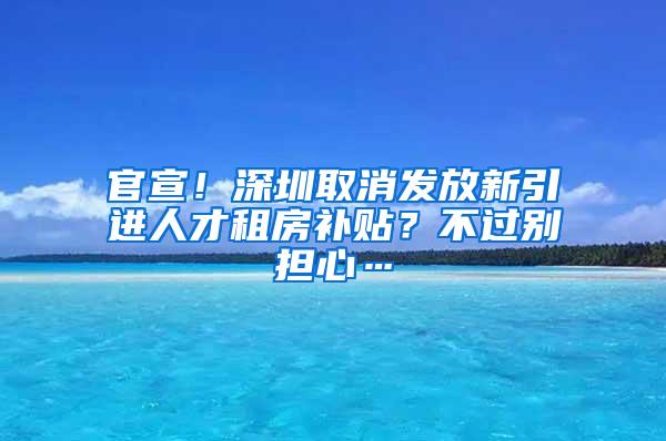 官宣！深圳取消发放新引进人才租房补贴？不过别担心…