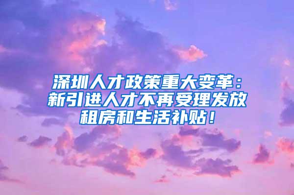 深圳人才政策重大变革：新引进人才不再受理发放租房和生活补贴！