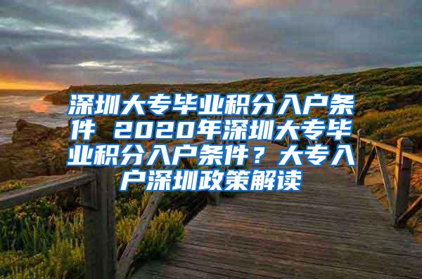 深圳大专毕业积分入户条件 2020年深圳大专毕业积分入户条件？大专入户深圳政策解读