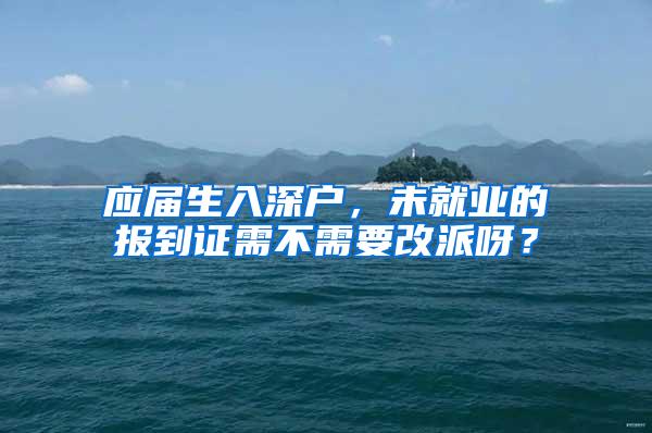 应届生入深户，未就业的报到证需不需要改派呀？