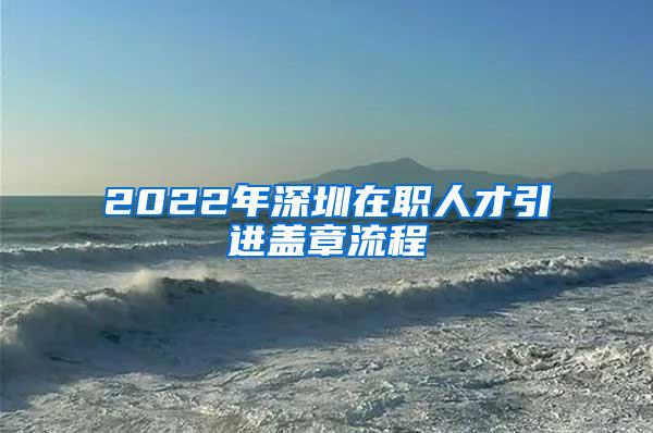 2022年深圳在职人才引进盖章流程