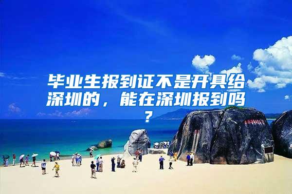 毕业生报到证不是开具给深圳的，能在深圳报到吗？