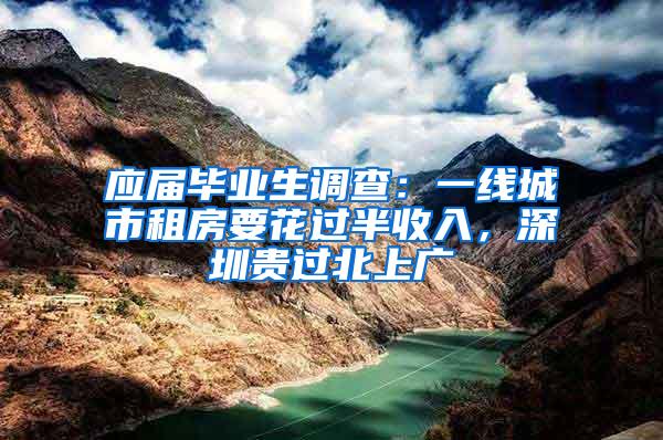 应届毕业生调查：一线城市租房要花过半收入，深圳贵过北上广