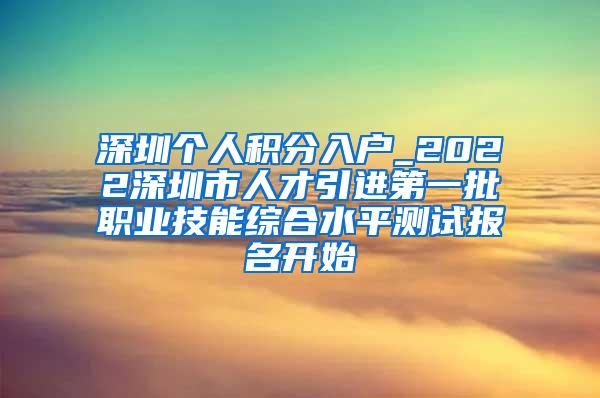 深圳个人积分入户_2022深圳市人才引进第一批职业技能综合水平测试报名开始