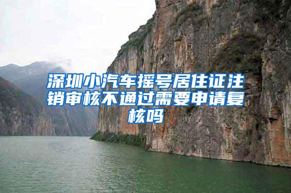 深圳小汽车摇号居住证注销审核不通过需要申请复核吗