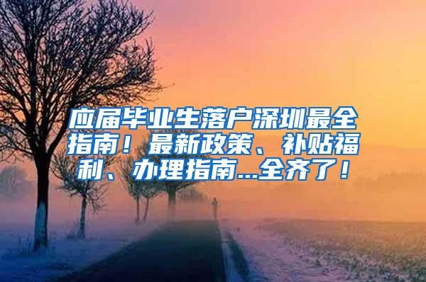 应届毕业生落户深圳最全指南！最新政策、补贴福利、办理指南...全齐了！