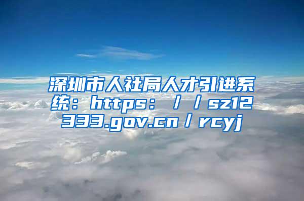 深圳市人社局人才引进系统：https：／／sz12333.gov.cn／rcyj