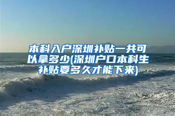 本科入户深圳补贴一共可以拿多少(深圳户口本科生补贴要多久才能下来)