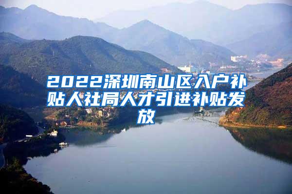 2022深圳南山区入户补贴人社局人才引进补贴发放