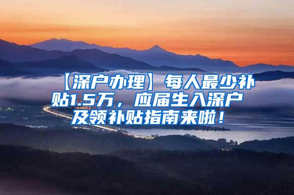 【深户办理】每人最少补贴1.5万，应届生入深户及领补贴指南来啦！