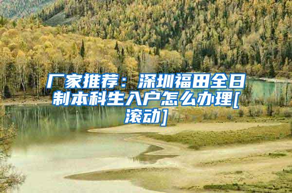 厂家推荐：深圳福田全日制本科生入户怎么办理[滚动]