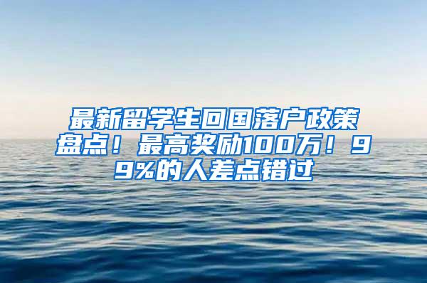 最新留学生回国落户政策盘点！最高奖励100万！99%的人差点错过