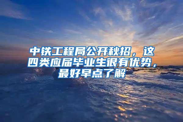 中铁工程局公开秋招，这四类应届毕业生很有优势，最好早点了解