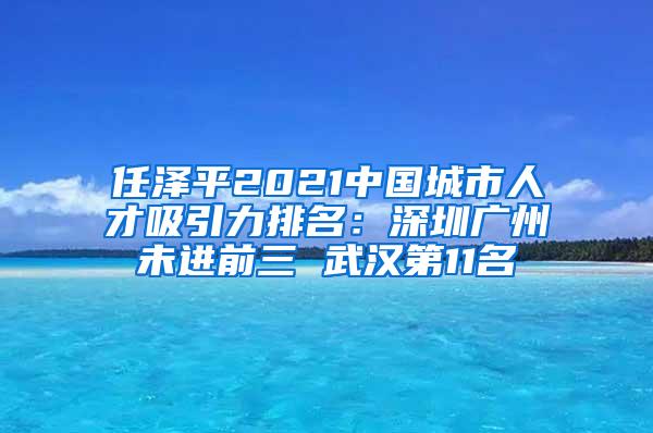 任泽平2021中国城市人才吸引力排名：深圳广州未进前三 武汉第11名