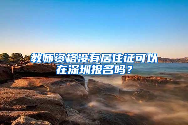 教师资格没有居住证可以在深圳报名吗？