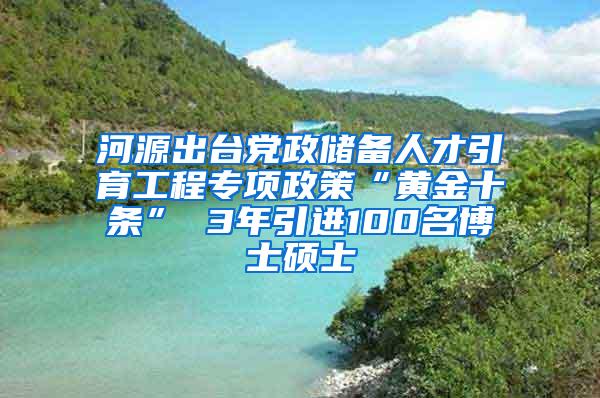 河源出台党政储备人才引育工程专项政策“黄金十条” 3年引进100名博士硕士