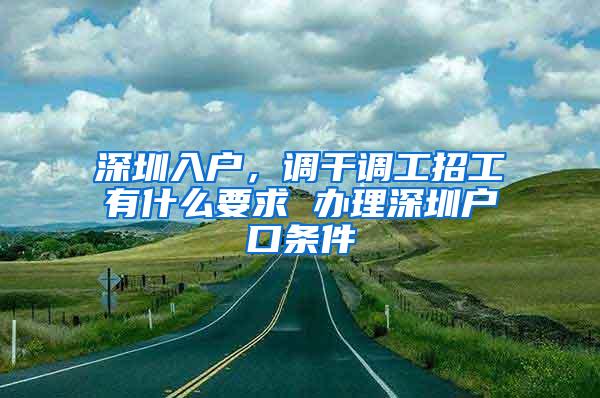 深圳入户，调干调工招工有什么要求 办理深圳户口条件