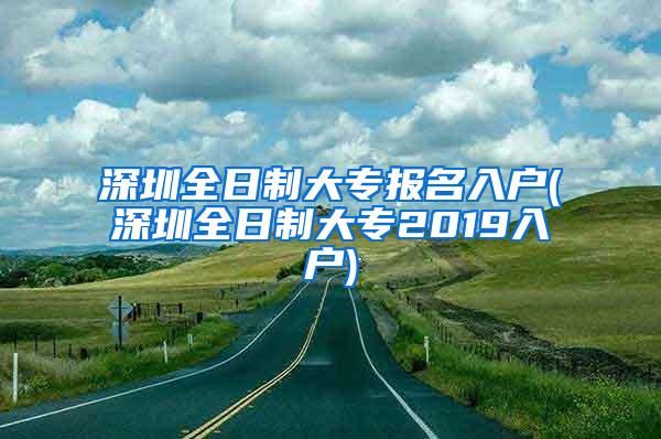 深圳全日制大专报名入户(深圳全日制大专2019入户)