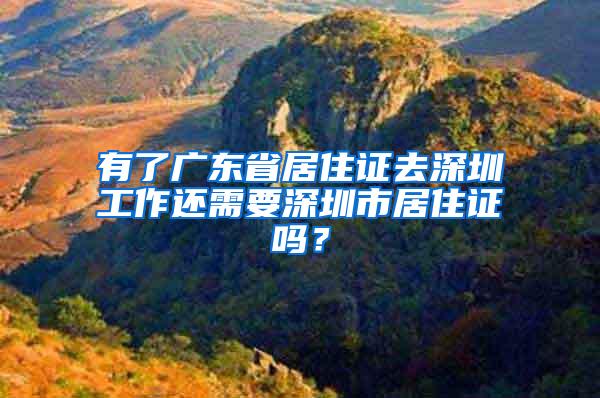 有了广东省居住证去深圳工作还需要深圳市居住证吗？