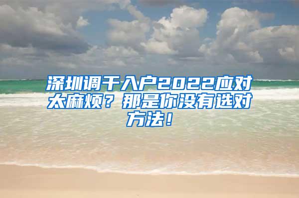 深圳调干入户2022应对太麻烦？那是你没有选对方法！