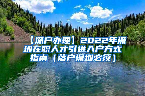 【深户办理】2022年深圳在职人才引进入户方式指南（落户深圳必须）