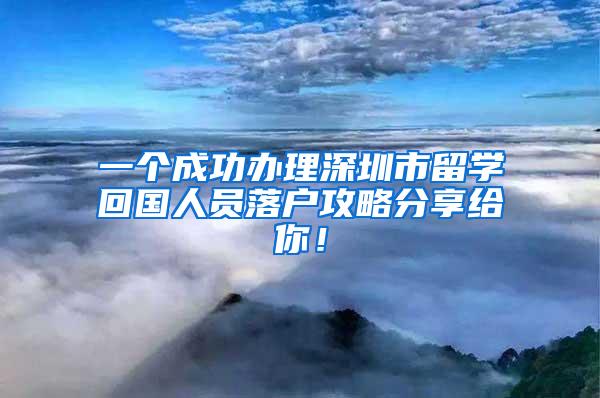 一个成功办理深圳市留学回国人员落户攻略分享给你！