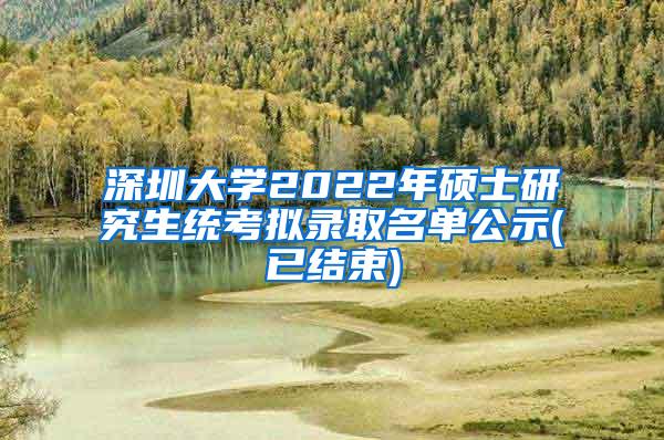 深圳大学2022年硕士研究生统考拟录取名单公示(已结束)