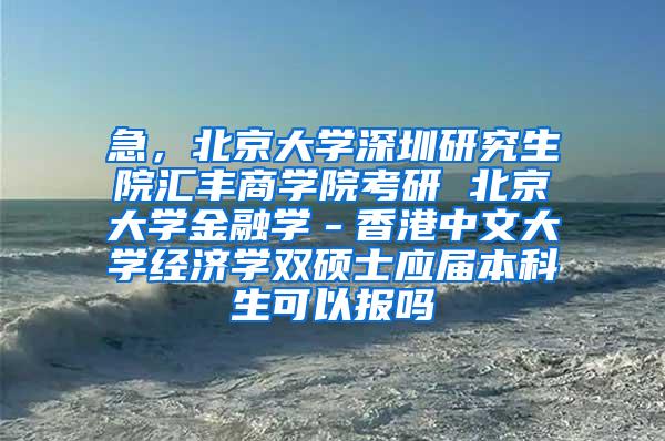 急，北京大学深圳研究生院汇丰商学院考研 北京大学金融学－香港中文大学经济学双硕士应届本科生可以报吗