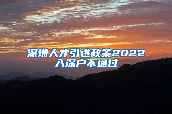 深圳人才引进政策2022入深户不通过