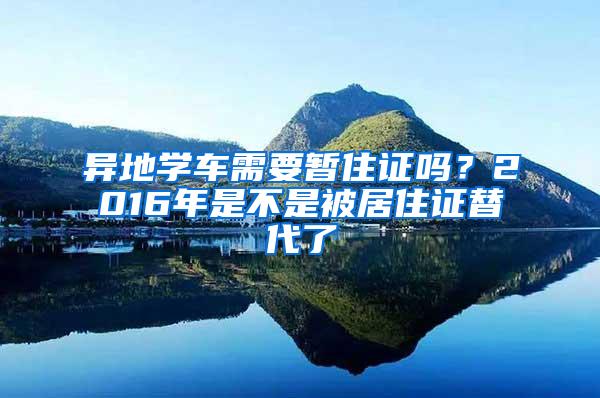 异地学车需要暂住证吗？2016年是不是被居住证替代了