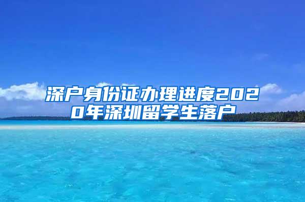 深户身份证办理进度2020年深圳留学生落户