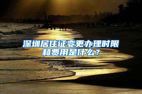 深圳居住证变更办理时限和费用是什么？