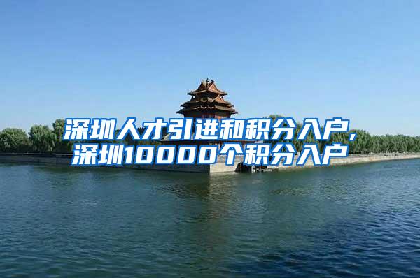 深圳人才引进和积分入户,深圳10000个积分入户