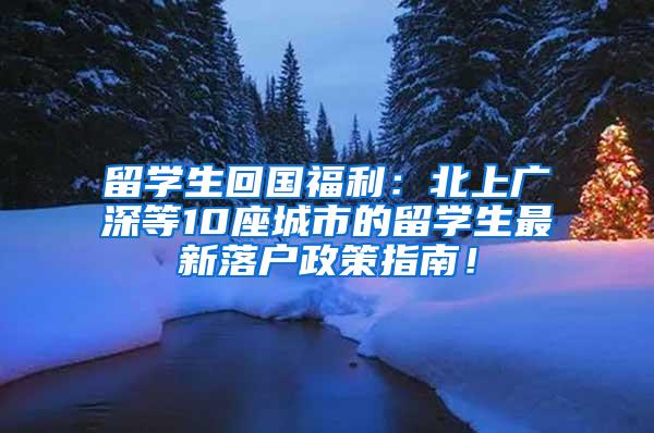 留学生回国福利：北上广深等10座城市的留学生最新落户政策指南！