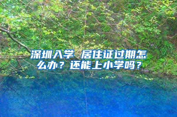 深圳入学 居住证过期怎么办？还能上小学吗？